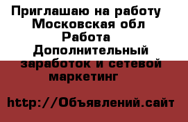 Приглашаю на работу - Московская обл. Работа » Дополнительный заработок и сетевой маркетинг   